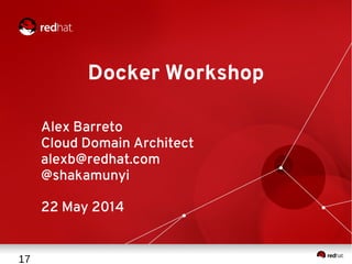 17
Docker Workshop
Alex Barreto
Cloud Domain Architect
alexb@redhat.com
@shakamunyi
22 May 2014
 