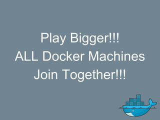 Play Bigger!!!
ALL Docker Machines
Join Together!!!
 