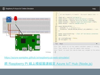 https://azure-samples.github.io/raspberry-pi-web-simulator/
將 Raspberry Pi 線上模擬器連線至 Azure IoT Hub (Node.js)
 