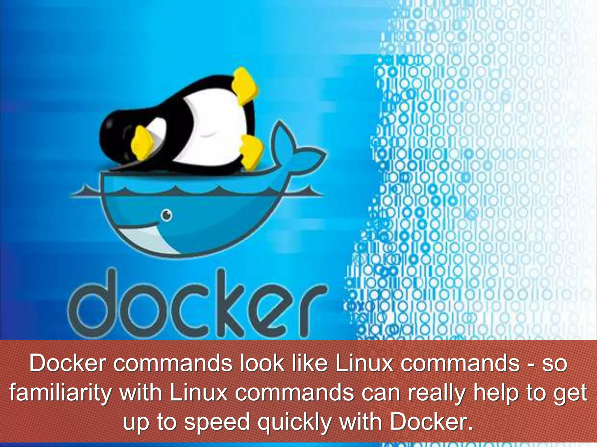 Docker commands look like Linux commands - so
familiarity with Linux commands can really help to get
up to speed quickly with Docker.
 