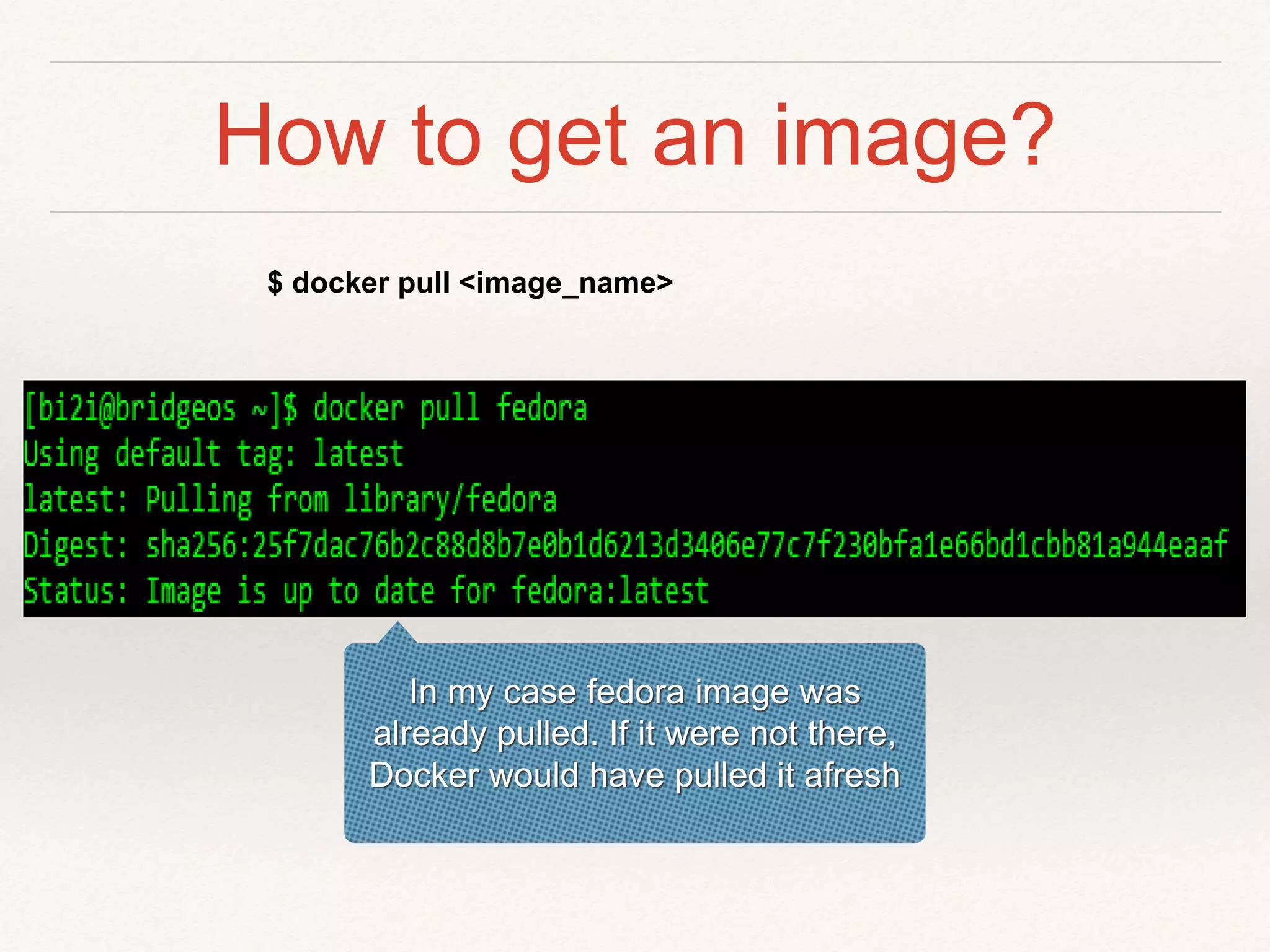 How to get an image?
$ docker pull <image_name>
In my case fedora image was
already pulled. If it were not there,
Docker would have pulled it afresh
 