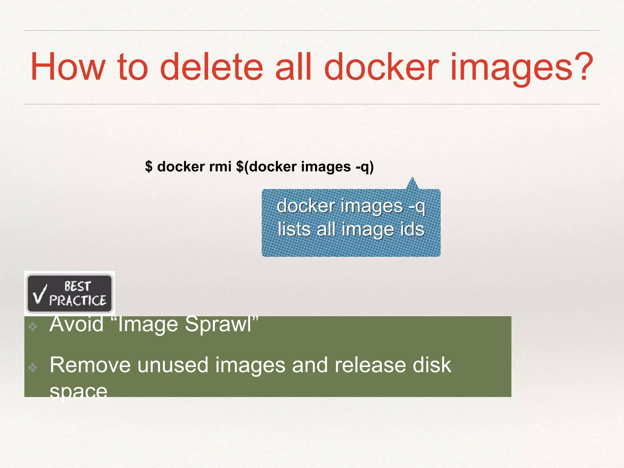How to delete all docker images?
$ docker rmi $(docker images -q)
docker images -q
lists all image ids
❖ Avoid “Image Sprawl”
❖ Remove unused images and release disk
space
 