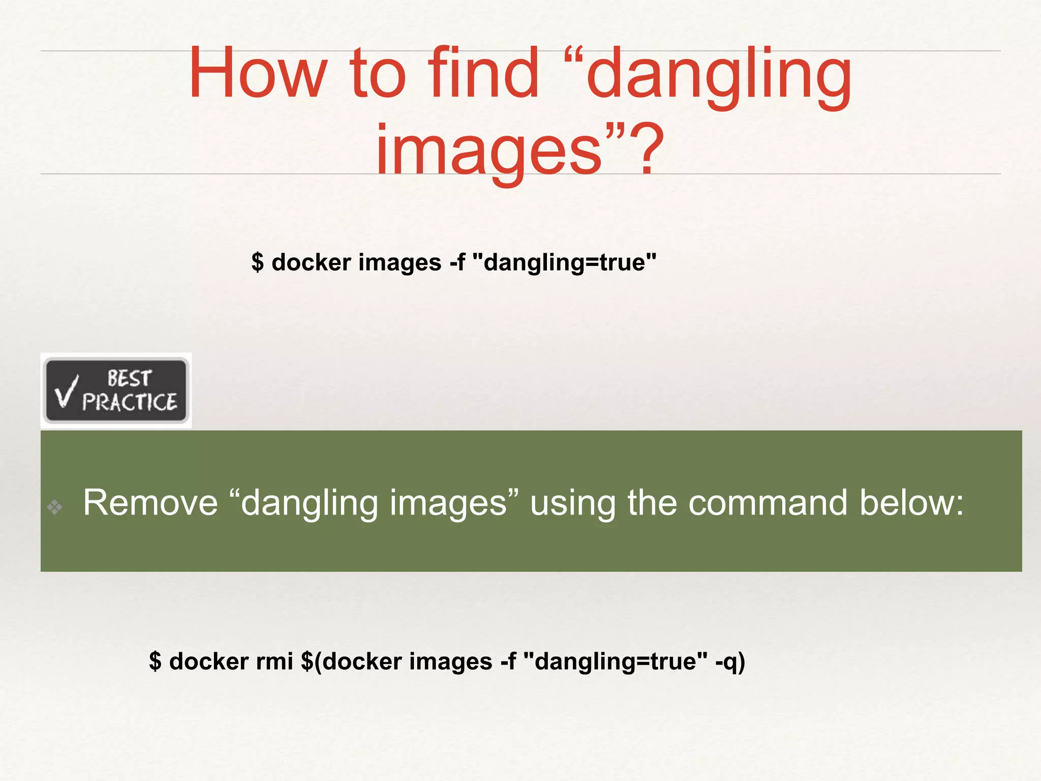 How to find “dangling
images”?
$ docker images -f "dangling=true"
❖ Remove “dangling images” using the command below:
$ docker rmi $(docker images -f "dangling=true" -q)
 