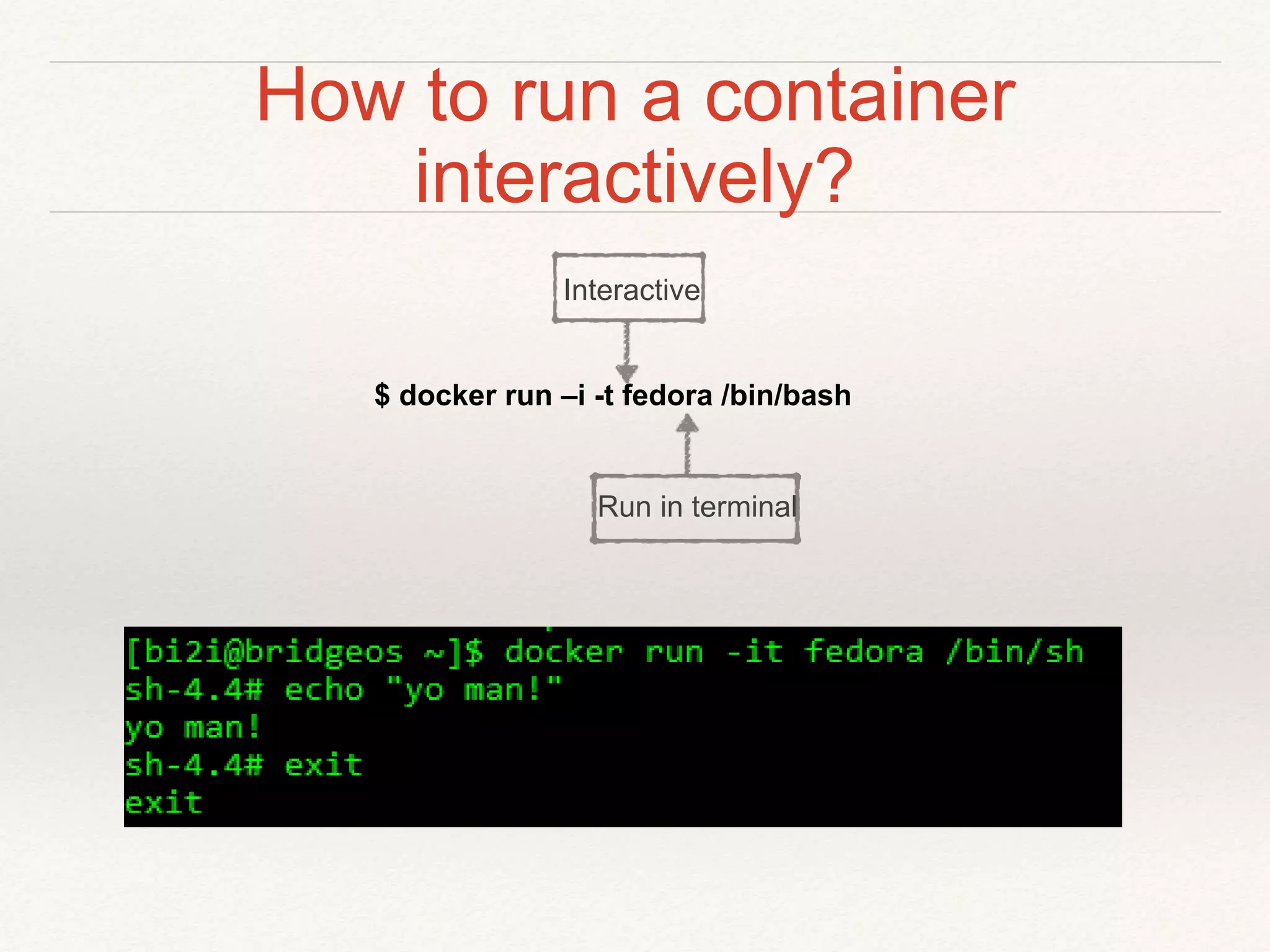 How to run a container
interactively?
$ docker run –i -t fedora /bin/bash
Interactive
Run in terminal
 