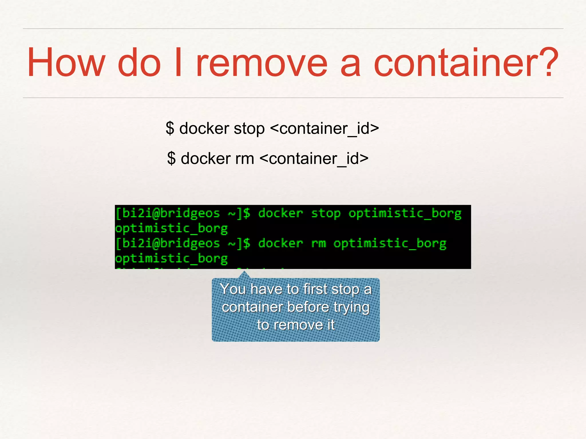 How do I remove a container?
$ docker stop <container_id>
You have to first stop a
container before trying
to remove it
$ docker rm <container_id>
 