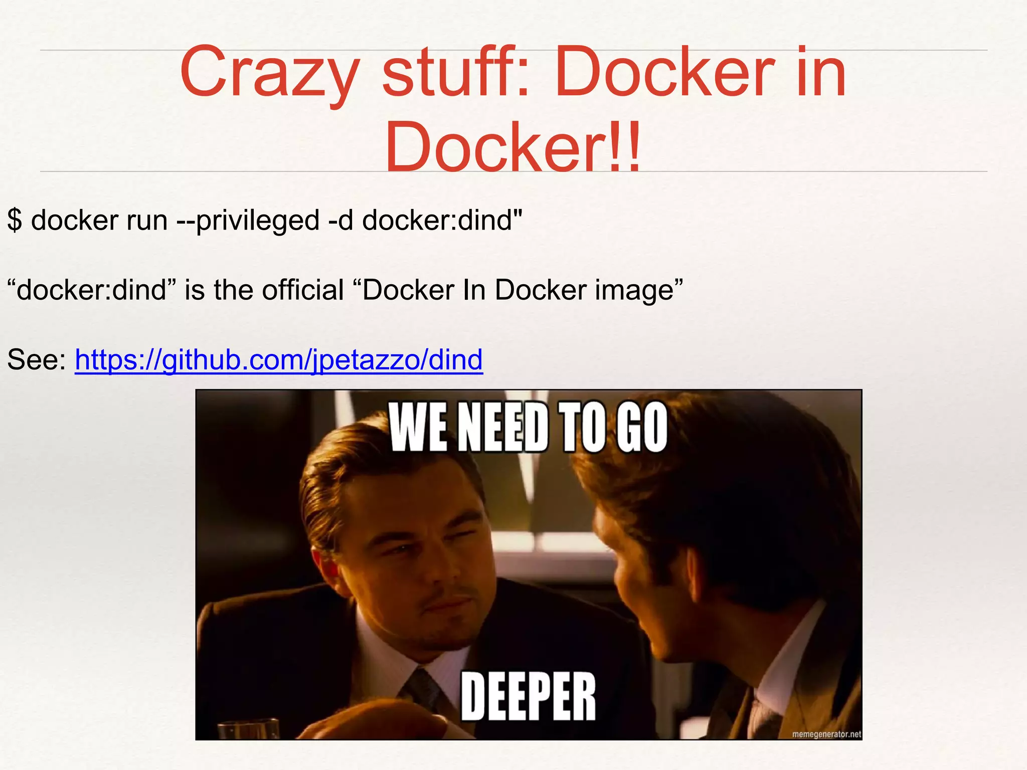 Crazy stuff: Docker in
Docker!!
$ docker run --privileged -d docker:dind"
“docker:dind” is the official “Docker In Docker image”
See: https://github.com/jpetazzo/dind
 