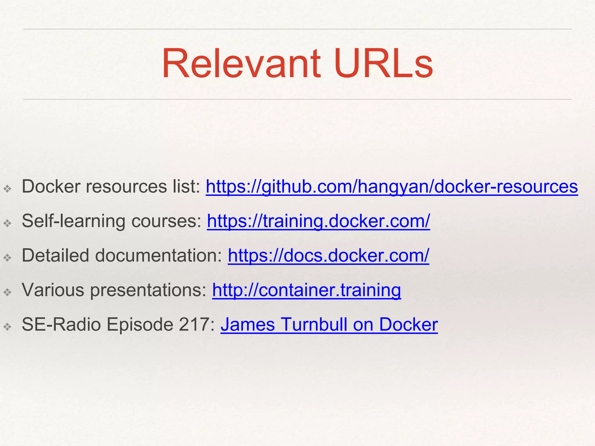Relevant URLs
❖ Docker resources list: https://github.com/hangyan/docker-resources
❖ Self-learning courses: https://training.docker.com/
❖ Detailed documentation: https://docs.docker.com/
❖ Various presentations: http://container.training
❖ SE-Radio Episode 217: James Turnbull on Docker
 