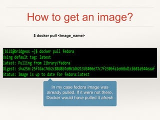 How to get an image?
$ docker pull <image_name>
In my case fedora image was
already pulled. If it were not there,
Docker would have pulled it afresh
 