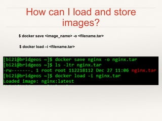 How can I load and store
images?
$ docker save <image_name> -o <filename.tar>
$ docker load –i <filename.tar>
 