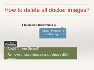 How to delete all docker images?
$ docker rmi $(docker images -q)
docker images -q
lists all image ids
❖ Avoid “Image Sprawl”
❖ Remove unused images and release disk
space
 