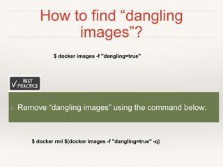 How to find “dangling
images”?
$ docker images -f "dangling=true"
❖ Remove “dangling images” using the command below:
$ docker rmi $(docker images -f "dangling=true" -q)
 