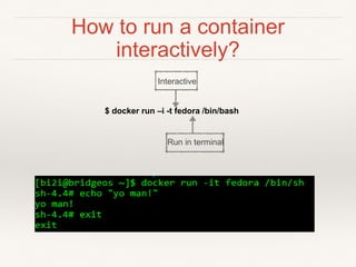 How to run a container
interactively?
$ docker run –i -t fedora /bin/bash
Interactive
Run in terminal
 