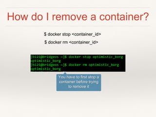 How do I remove a container?
$ docker stop <container_id>
You have to first stop a
container before trying
to remove it
$ docker rm <container_id>
 