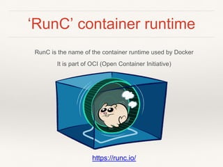 ‘RunC’ container runtime
RunC is the name of the container runtime used by Docker
It is part of OCI (Open Container Initiative)
https://runc.io/
 