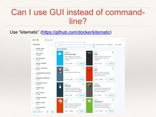 Can I use GUI instead of command-
line?
Use “kitematic” (https://github.com/docker/kitematic)
 