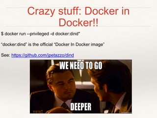 Crazy stuff: Docker in
Docker!!
$ docker run --privileged -d docker:dind"
“docker:dind” is the official “Docker In Docker image”
See: https://github.com/jpetazzo/dind
 