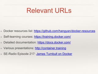 Relevant URLs
❖ Docker resources list: https://github.com/hangyan/docker-resources
❖ Self-learning courses: https://training.docker.com/
❖ Detailed documentation: https://docs.docker.com/
❖ Various presentations: http://container.training
❖ SE-Radio Episode 217: James Turnbull on Docker
 