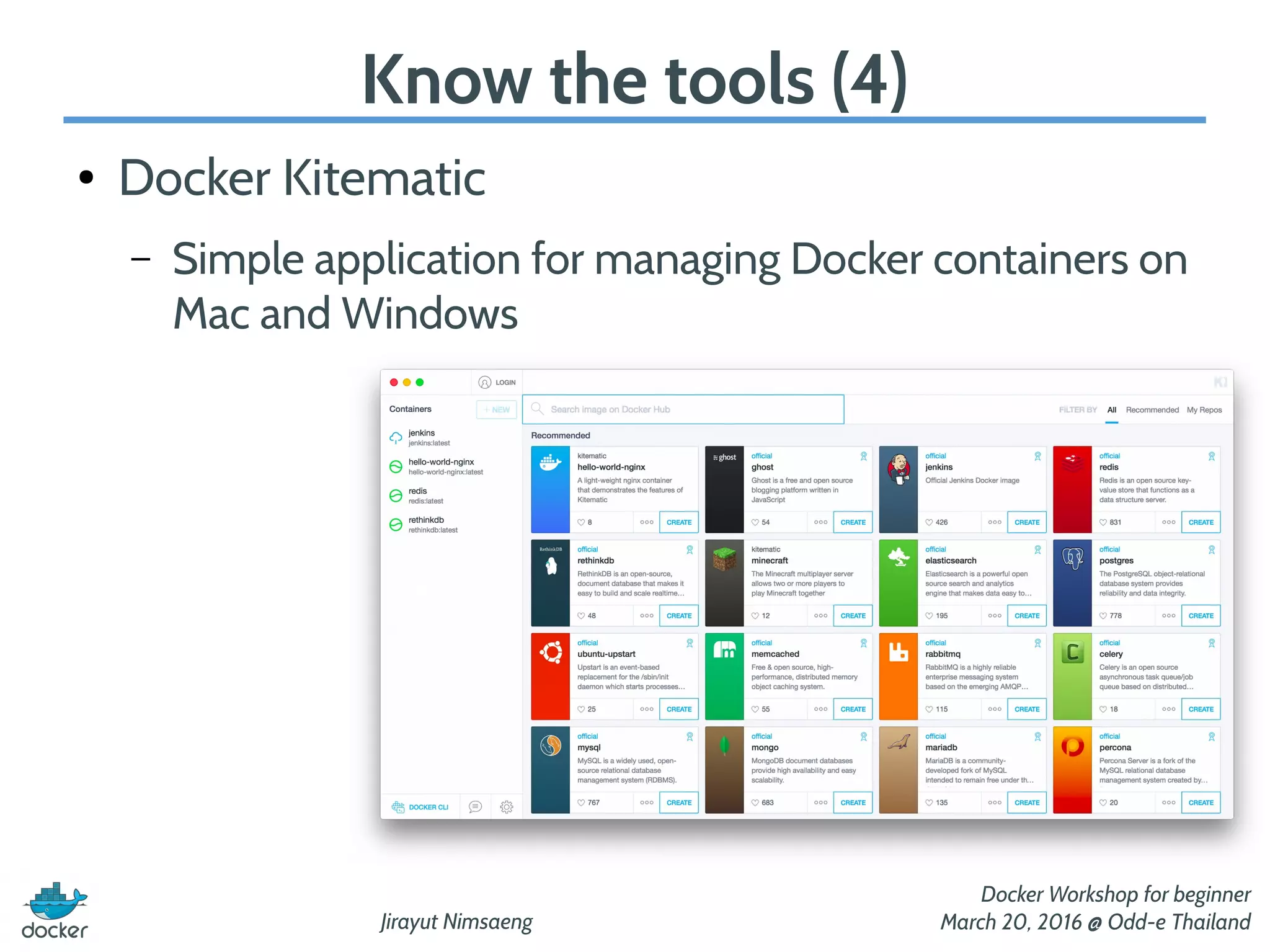 Jirayut Nimsaeng
Docker Workshop for beginner
March 20, 2016 @ Odd-e Thailand
Know the tools (4)
● Docker Kitematic
– Simple application for managing Docker containers on
Mac and Windows
 