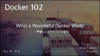 1
Shuji	
 Yamada	
 
@uzyexeMar	
 28,	
 2016
What a Wonderful Docker World 
(この素晴らしき Docker の世界)
https://www.flickr.com/photos/maerskline/7101140285/
Docker 102
 