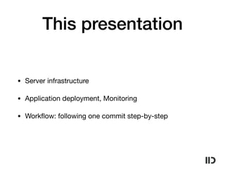This presentation
• Server infrastructure

• Application deployment, Monitoring

• Workﬂow: following one commit step-by-step
 