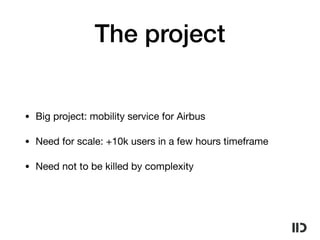 The project
• Big project: mobility service for Airbus

• Need for scale: +10k users in a few hours timeframe

• Need not to be killed by complexity
 