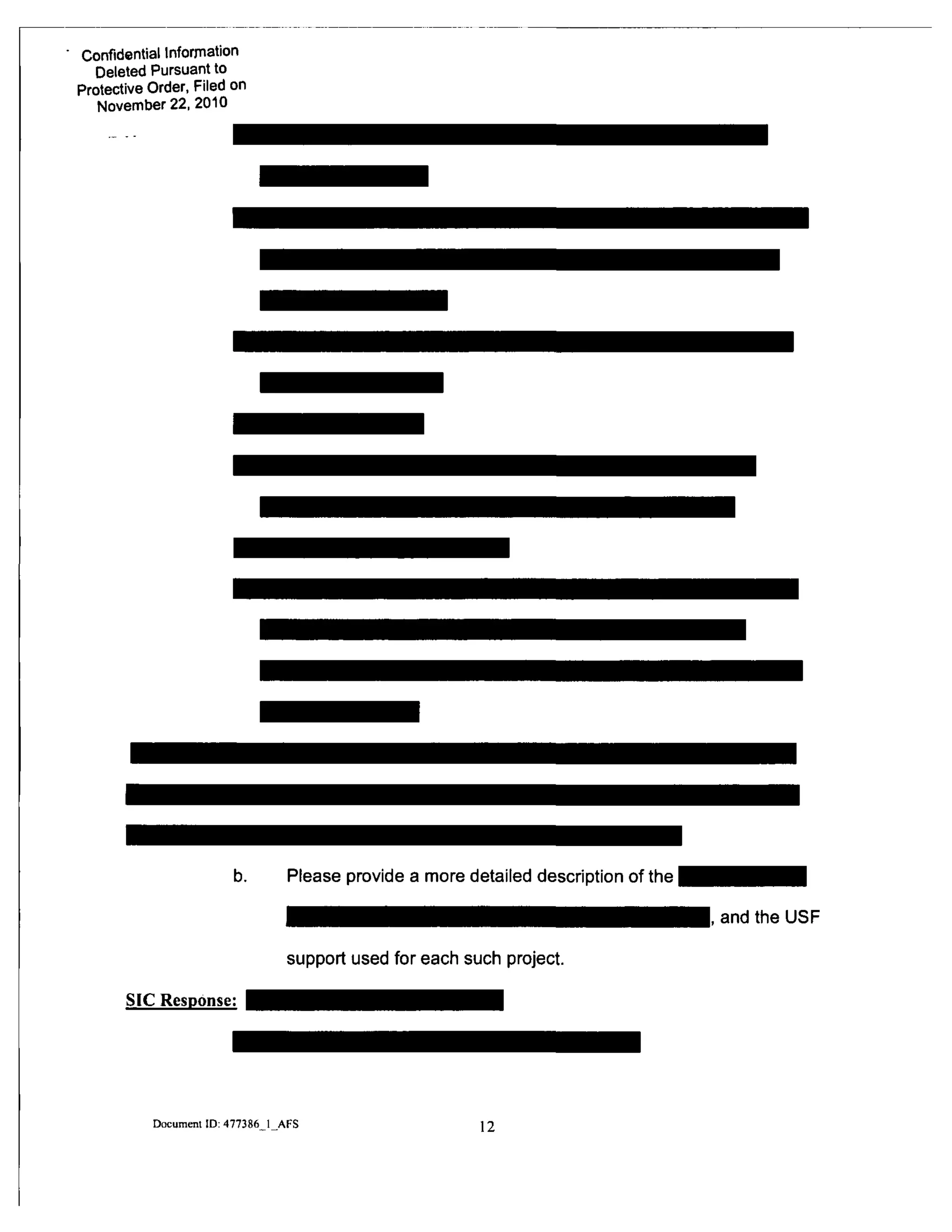 Confidential Information
Deleted Pursuant to
Protective Order, Filed on
November 22, 2010
b. Please provide a more detailed description of the
support used for each such project.
I, and the USF
SIC Response:
Document ID: 477386 1 AFS 12
 