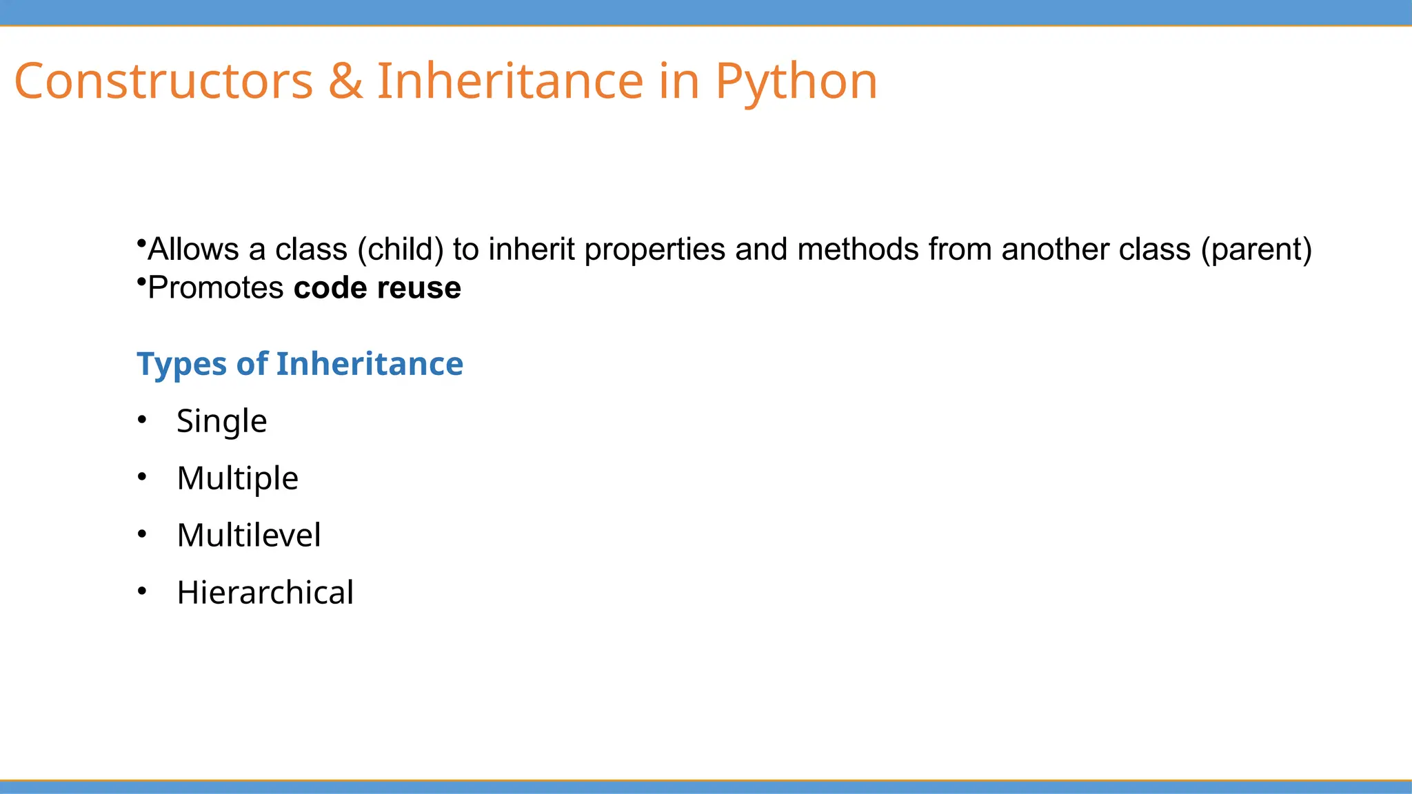 Constructors & Inheritance in Python
•Allows a class (child) to inherit properties and methods from another class (parent)
•Promotes code reuse
Types of Inheritance
• Single
• Multiple
• Multilevel
• Hierarchical
 