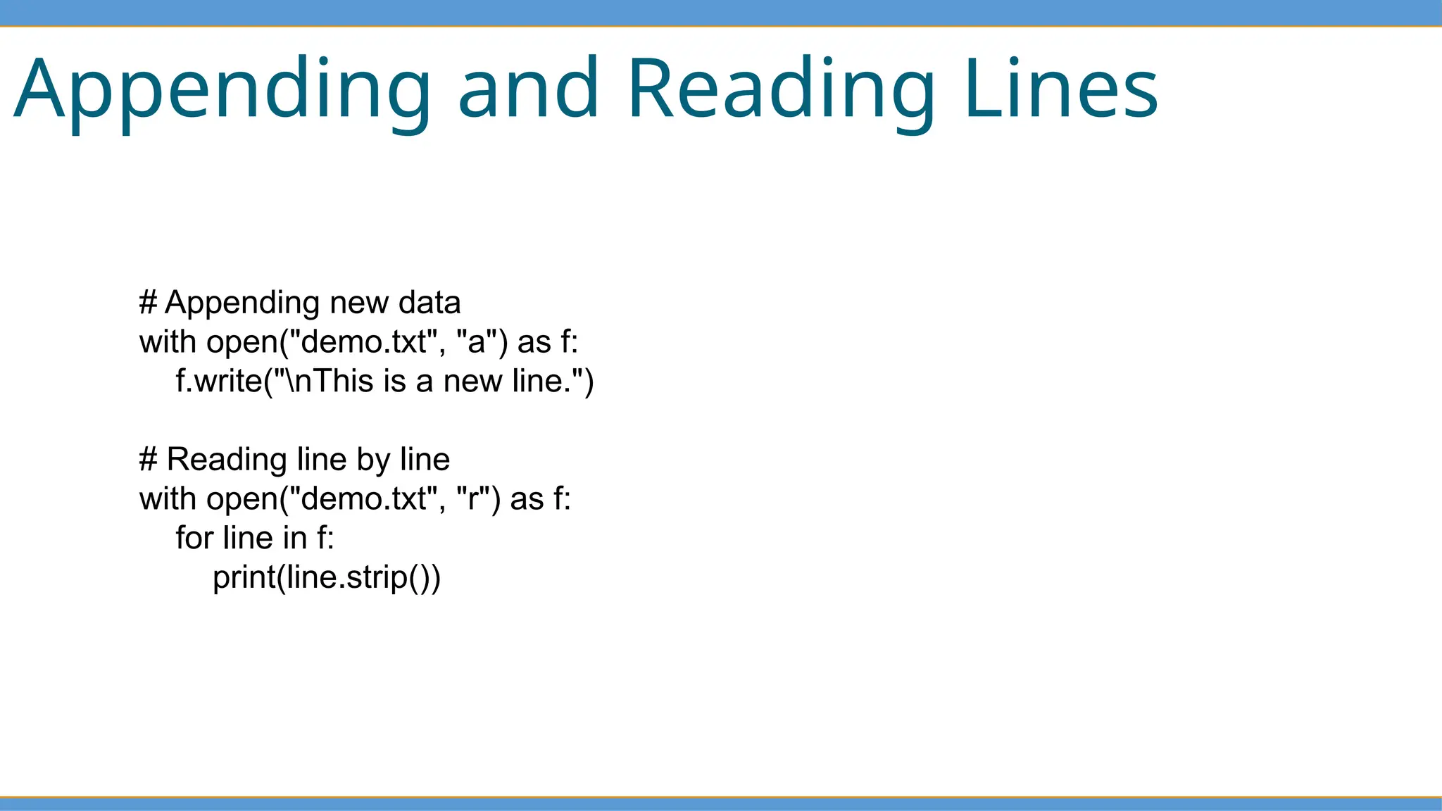 Appending and Reading Lines
# Appending new data
with open("demo.txt", "a") as f:
f.write("nThis is a new line.")
# Reading line by line
with open("demo.txt", "r") as f:
for line in f:
print(line.strip())
 