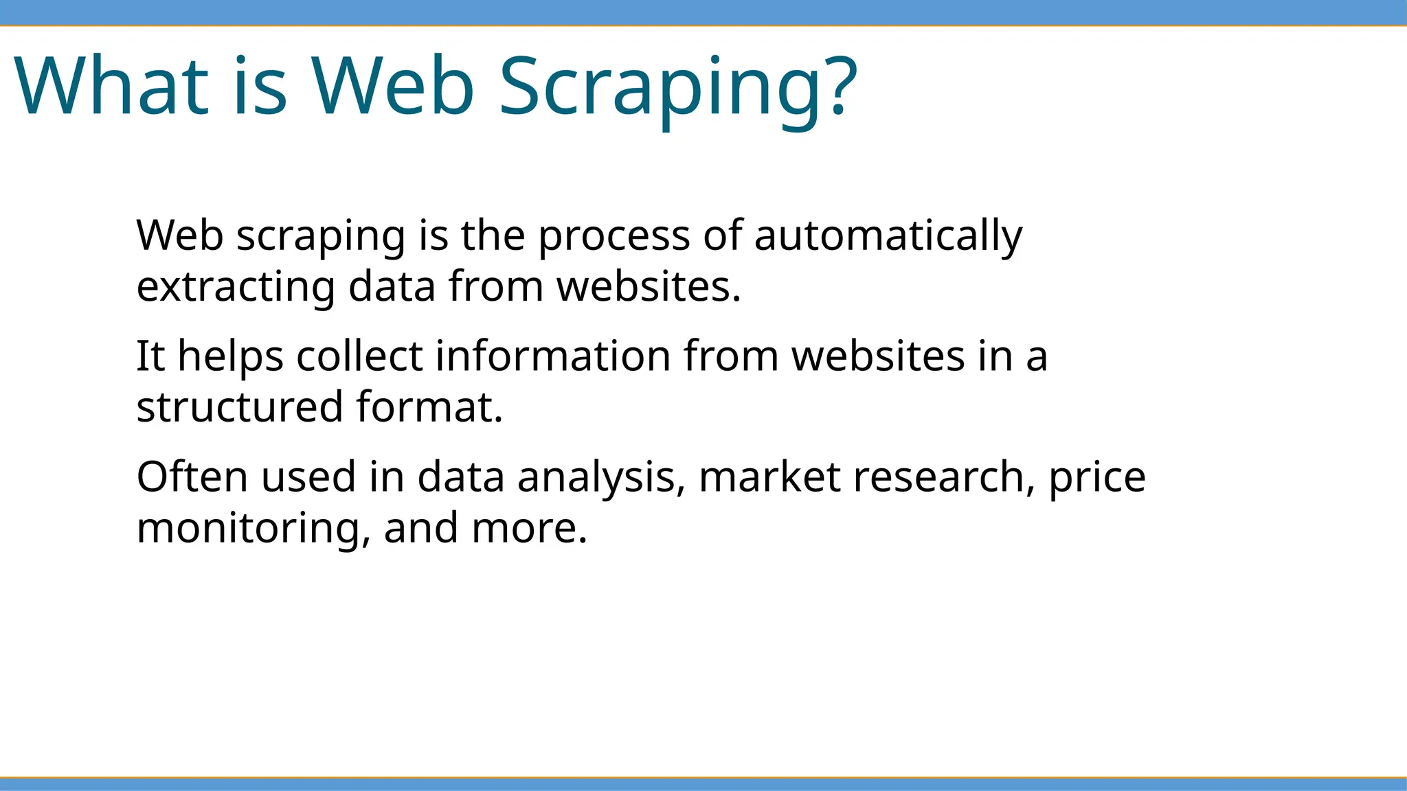 What is Web Scraping?
Web scraping is the process of automatically
extracting data from websites.
It helps collect information from websites in a
structured format.
Often used in data analysis, market research, price
monitoring, and more.
 