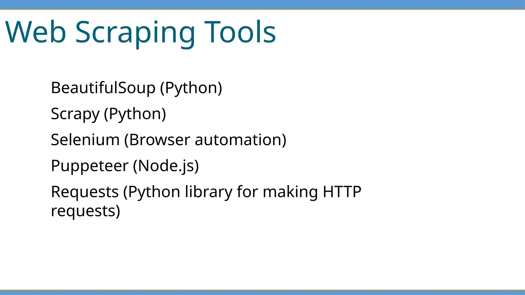 Web Scraping Tools
BeautifulSoup (Python)
Scrapy (Python)
Selenium (Browser automation)
Puppeteer (Node.js)
Requests (Python library for making HTTP
requests)
 