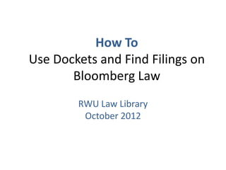 How To
Use Dockets and Find Filings on
       Bloomberg Law
        RWU Law Library
         October 2012
 