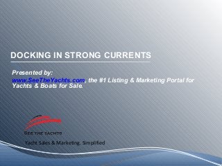 Yacht Sales & Marketing. Simplified
DOCKING IN STRONG CURRENTS
Presented by:
www.SeeTheYachts.com, the #1 Listing & Marketing Portal for
Yachts & Boats for Sale.
 