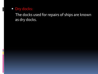  Dry docks:
The docks used for repairs of ships are known
as dry docks.
 