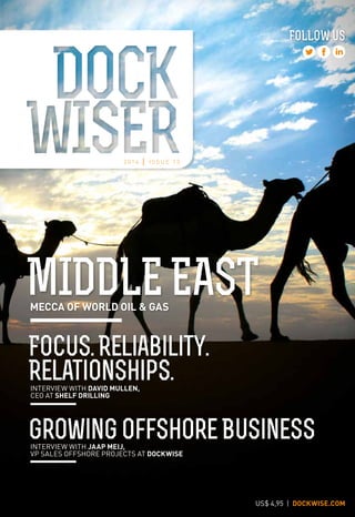 MECCA OF WORLD OIL & GAS
MIDDLEEAST
2 0 1 4 I I S S U E 1 3
GrowingOffshoreBusiness
Focus.Reliability.
Relationships.INTERVIEW WITH DAVID MULLEN,
CEO AT SHELF DRILLING
INTERVIEW WITH JAAP MEIJ,
VP SALES OFFSHORE PROJECTS AT DOCKWISE
FOLLOW US
US$ 4,95 | DOCKWISE.COM
 