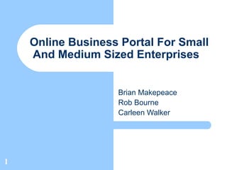 Online Business Portal For Small
    And Medium Sized Enterprises


                   Brian Makepeace
                   Rob Bourne
                   Carleen Walker




1
 