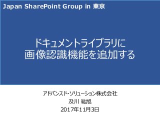 ドキュメントライブラリに
画像認識機能を追加する
アドバンスド・ソリューション株式会社
及川 紘旭
2017年11月3日
Japan SharePoint Group in 東京
 