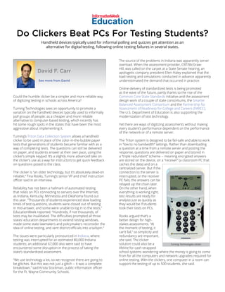 Could the humble clicker be a simpler and more reliable way
of digitizing testing in schools across America?
Turning Technologies sees an opportunity to promote a
variation on the handheld devices typically used to informally
poll groups of people: as a cheaper and more reliable
alternative to computer-based testing, which recently has
hit some rough spots in the states that have been the most
aggressive about implementing it.
Turning’s Triton Data Collection System allows a handheld
clicker to be used in place of the color-in-the-bubble paper
tests that generations of students became familiar with as a
way of completing tests. The questions can still be delivered
on paper, and students answer at their own pace, using the
clicker’s simple keypad. It’s a slightly more advanced take on
the clicker’s use as a way for instructors to get quick feedback
on questions posed to the class.
The clicker is “an older technology, but it’s absolutely dead-on
reliable,” Tina Rooks, Turning’s senior VP and chief instruction
officer said in an interview.
Reliability has not been a hallmark of automated testing
that relies on PCs connecting to servers over the Internet,
as Indiana, Kentucky, Minnesota and Oklahoma found out
this year. “Thousands of students experienced slow loading
times of test questions, students were closed out of testing
in mid-answer, and some were unable to log in to the tests,”
EducationWeek reported. “Hundreds, if not thousands, of
tests may be invalidated. The difficulties prompted all three
states’ education departments to extend testing windows,
made some state lawmakers and policymakers reconsider the
idea of online testing, and sent district officials into a tailspin.”
The issues were particularly pronounced in Indiana, where
testing was interrupted for an estimated 80,000 Indiana
students; an additional 67,000 also were said to have
encountered some disruption in the process of taking the
state’s standardized assessment.
“We use technology a lot, so we recognize there are going to
be glitches. But this was not just a glitch -- it was a complete
breakdown,” said Krista Stockman, public information officer
for the Ft. Wayne Community Schools.
The source of the problems in Indiana was apparently server
overload. When the assessment provider, CBT/McGraw-
Hill, was called on the carpet at a State Senate hearing, an
apologetic company president Ellen Haley explained that the
load testing and simulations conducted in advance apparently
underestimated the demand that occurred in practice.
Online delivery of standardized tests is being promoted
as the wave of the future, partly thanks to the rise of the
Common Core State Standards initiative and the assessment
design work of a couple of state consortiums, the Smarter
Balanced Assessment Consortium and the Partnership for
Assessment of Readiness for College and Careers (PARCC).
The U.S. Department of Education is also supporting the
modernization of test technology.
Yet there are ways of digitizing assessments without making
every student’s performance dependent on the performance
of the network or of a remote server.
The Triton system is designed to be fail-safe and able to work
in “low to no bandwidth” settings. Rather than downloading
a question at a time from a remote server and posting the
response, questions are delivered on paper and stored in
a “triple redundant” scheme -- meaning encrypted answers
are stored on the device, on a “receiver” (a classroom PC that
caches the data) and on a
centralized server. But if the
connection to the server is
interrupted, or the receiver
PC fails, the answers can be
relayed up the chain later.
On the other hand, when
everything is working right,
test results are ready for
analysis just as quickly as
they would be if students
took their tests on PCs.
Rooks argued that’s a
better design for high-
stakes assessments. “At
the moment of testing, it
can’t fail,” so simplicity and
redundancy are important,
she said. The clicker
solution could also be a
lifeline for cash-strapped
school systems wondering where the money is going to come
from for all the computers and network upgrades required for
online testing. With the clickers, one computer in a room can
support the testing of up to 500 students, she said.
Do Clickers Beat PCs For Testing Students?
Handheld devices typically used for informal polling and quizzes get attention as an
alternative for digital testing, following online testing failures in several states.
Turning Technologies clicker.
David F. Carr
See more from David
 