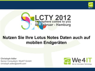 Nutzen Sie Ihre Lotus Notes Daten auch auf
             mobilen Endgeräten


Christoph Adler
Senior Consultant, We4IT GmbH
christoph.adler@we4it.com

                                              1
 