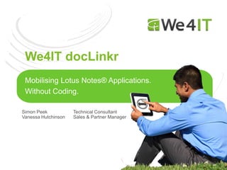 We4IT docLinkr
 Mobilising Lotus Notes® Applications.
 Without Coding.

Simon Peek           Technical Consultant
Vanessa Hutchinson   Sales & Partner Manager
 