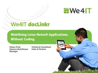 We4IT docLinkr
 Mobilising Lotus Notes® Applications.
 Without Coding.

Simon Peek           Technical Consultant
Vanessa Hutchinson   Sales & Partner
Manager
 