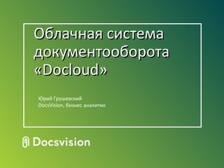 Облачная система
документооборота
«Docloud»
Юрий Грушевский
DocsVision, бизнес аналитик
 