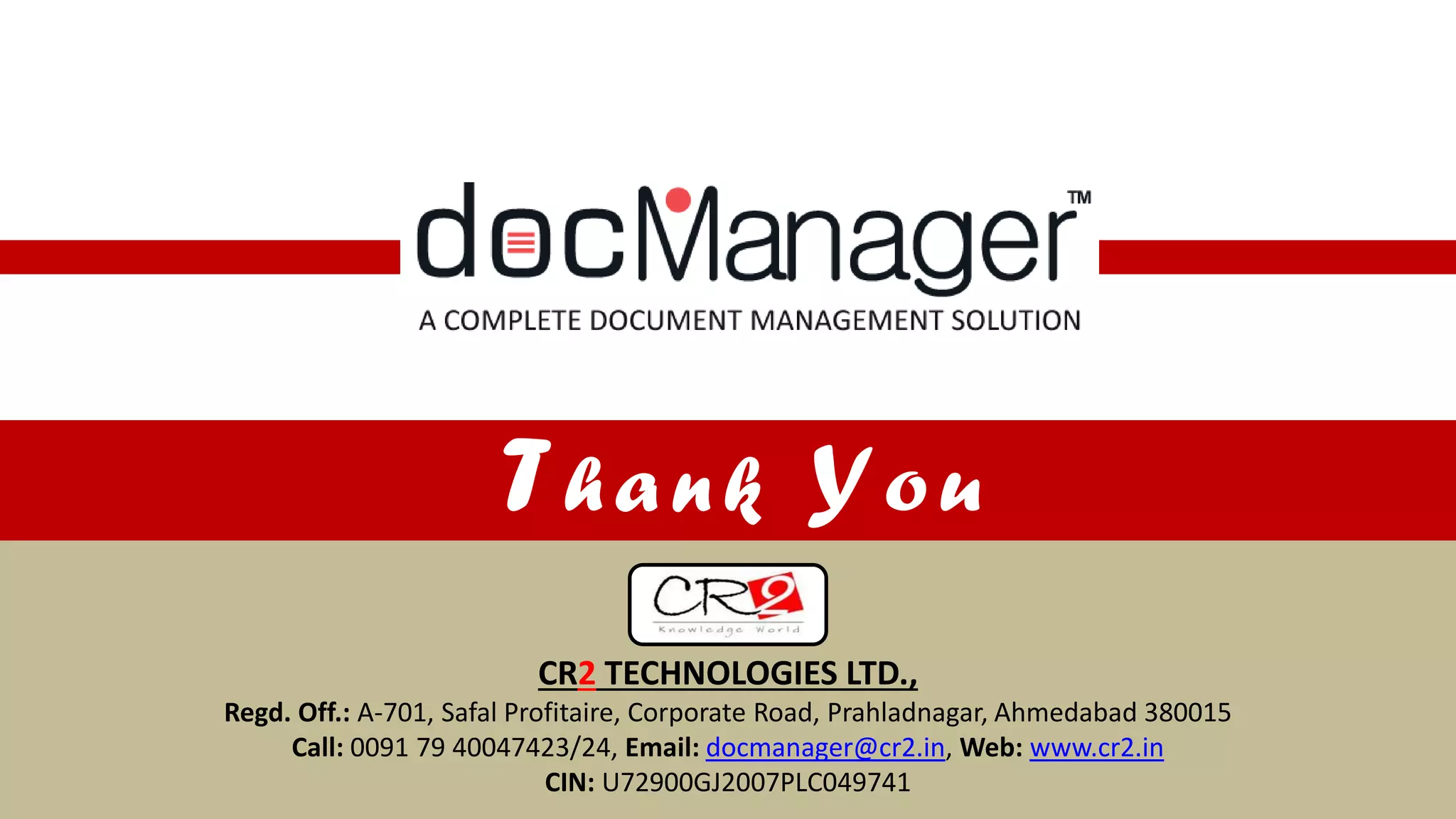 CR2 TECHNOLOGIES LTD.,
Regd. Off.: A-701, Safal Profitaire, Corporate Road, Prahladnagar, Ahmedabad 380015
Call: 0091 79 40047423/24, Email: docmanager@cr2.in, Web: www.cr2.in
CIN: U72900GJ2007PLC049741
Tha nk You
 