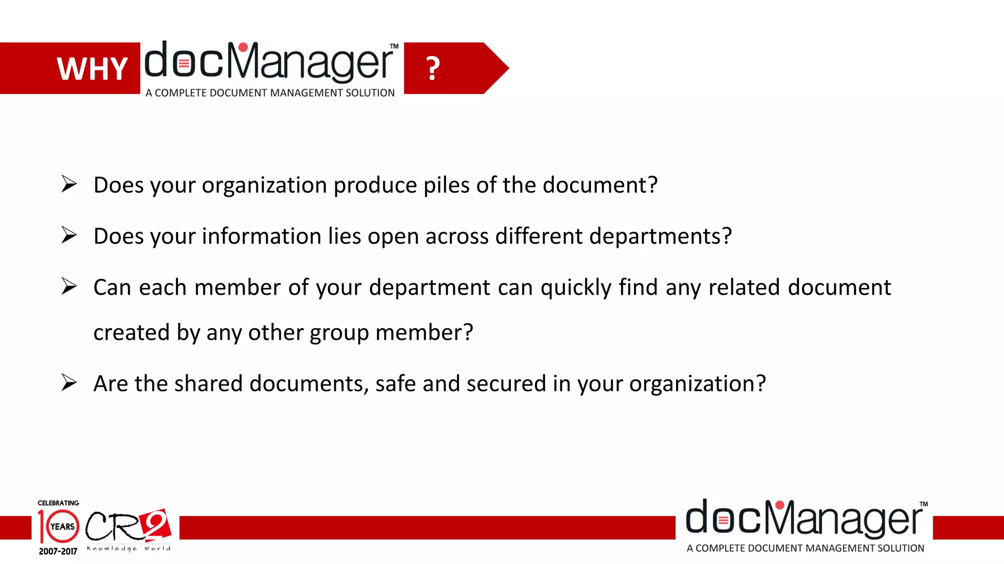  Does your organization produce piles of the document?
 Does your information lies open across different departments?
 Can each member of your department can quickly find any related document
created by any other group member?
 Are the shared documents, safe and secured in your organization?
WHY ?
 