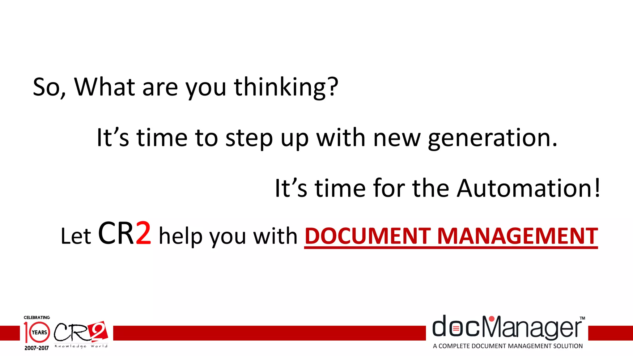 So, What are you thinking?
It’s time to step up with new generation.
It’s time for the Automation!
Let CR help you with DOCUMENT MANAGEMENT
 