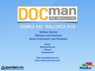 DOCman
JOOMLA DAY MALLORCA 2010
            Mathias Verraes
        DOCman Lead Developer
    Nooku Framework Lead Developer
               Twitter:
            @MathiasVerraes
               @Nooku
             @Joomlatools

         http://joomladocman.org
        http://nooku.org/framework
 