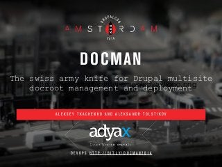 DOCMAN 
The swiss army knife for Drupal multisite 
http://corp.adyax.com/themes/adyax/logo.png 
docroot management and deployment 
A L E K S E Y T K A C H E N K O A N D A L E K S A N D R T O L S T I K O V 
D E V O P S H T T P : / / B I T . L Y / D O C M A N 2 0 1 4 
 