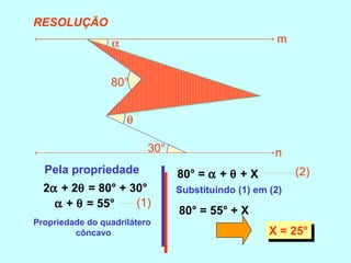2α + 2θ = 80° + 30°
Pela propriedade
Propriedade do quadrilátero
côncavo
α + θ = 55° (1)
80° = α + θ + X (2)
Substituindo (1) em (2)
80° = 55° + X
X = 25°X = 25°
80°
30°
α
α
θ
θ
X
m
n
RESOLUÇÃO
 