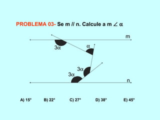 PROBLEMA 03- Se m // n. Calcule a m ∠ α
A) 15° B) 22° C) 27° D) 38° E) 45°
3α
3α
3α
α
m
n
 