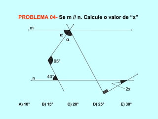 PROBLEMA 04- Se m // n. Calcule o valor de “x”
A) 10° B) 15° C) 20° D) 25° E) 30°
40°
95°
α
α
2x
m
n
 