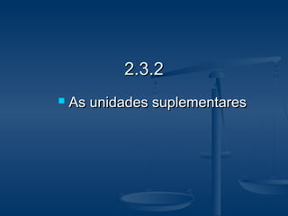 2.3.22.3.2
 As unidades suplementaresAs unidades suplementares
 